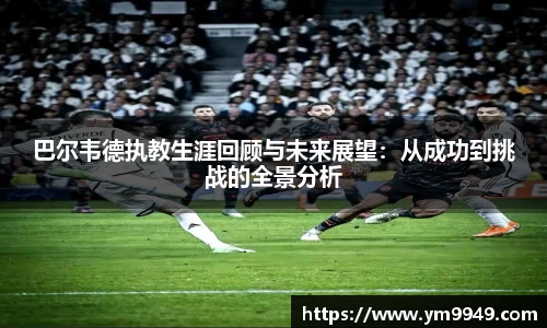 巴尔韦德执教生涯回顾与未来展望：从成功到挑战的全景分析