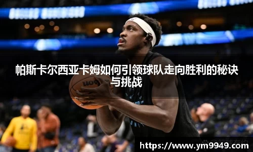 帕斯卡尔西亚卡姆如何引领球队走向胜利的秘诀与挑战