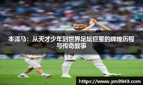 本泽马：从天才少年到世界足坛巨星的辉煌历程与传奇故事