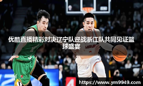 优酷直播精彩对决辽宁队迎战浙江队共同见证篮球盛宴